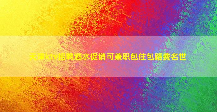 天津ktv招聘酒水促销可兼职包住包路费名世