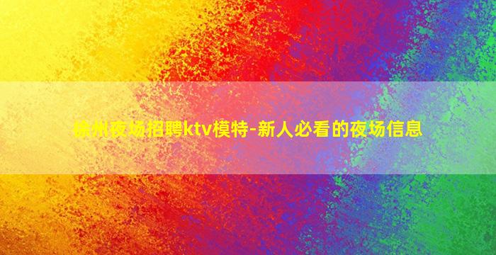 徐州夜场招聘ktv模特-新人必看的夜场信息